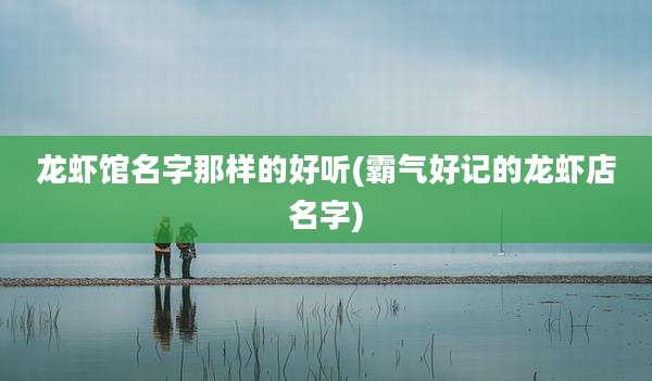 龙虾馆名字那样的好听(霸气好记的龙虾店名字)
