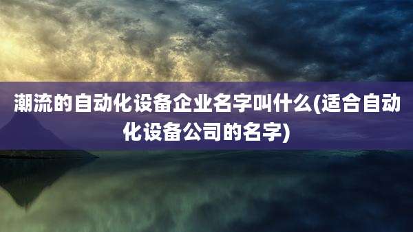 潮流的自动化设备企业名字叫什么(适合自动化设备公司的名字)