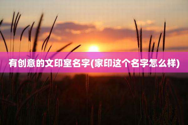 有创意的文印室名字(家印这个名字怎么样)