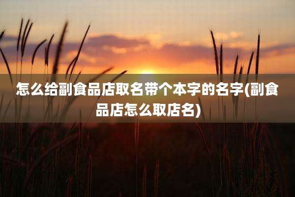 怎么给副食品店取名带个本字的名字(副食品店怎么取店名)
