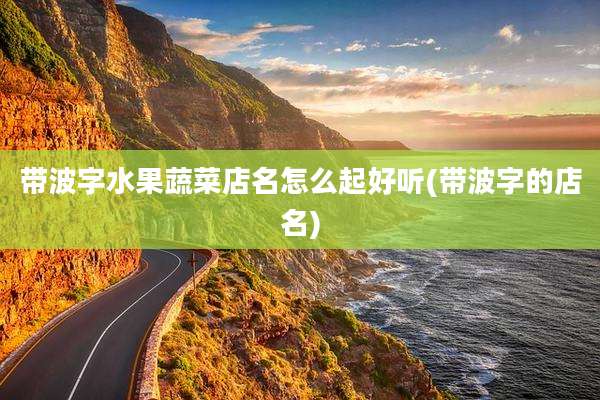 带波字水果蔬菜店名怎么起好听(带波字的店名)