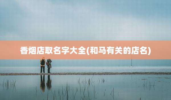 香烟店取名字大全(和马有关的店名)