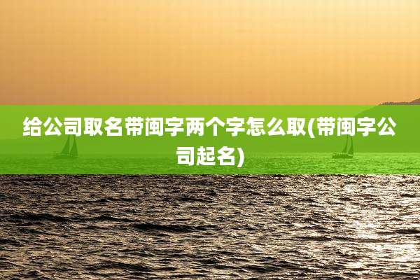 给公司取名带闽字两个字怎么取(带闽字公司起名)