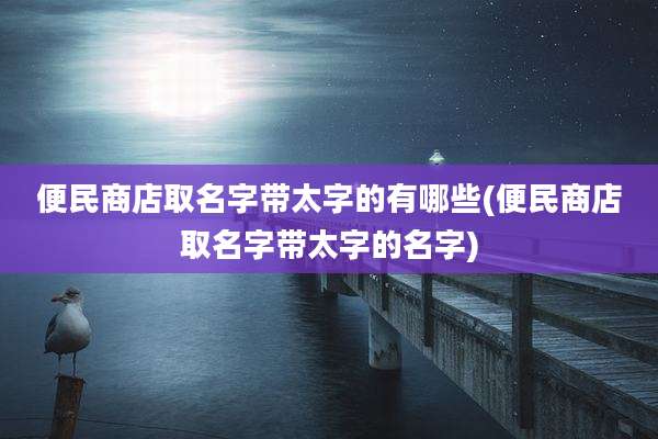 便民商店取名字带太字的有哪些(便民商店取名字带太字的名字)