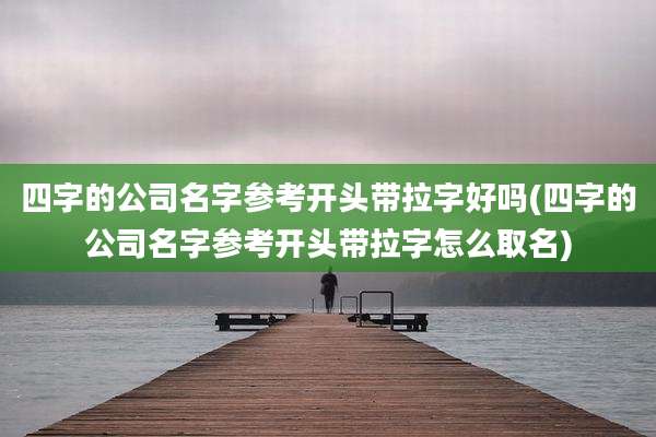 四字的公司名字参考开头带拉字好吗(四字的公司名字参考开头带拉字怎么取名)