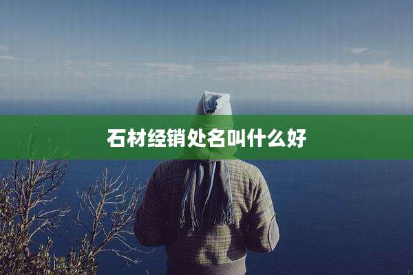 石材经销处名叫什么好