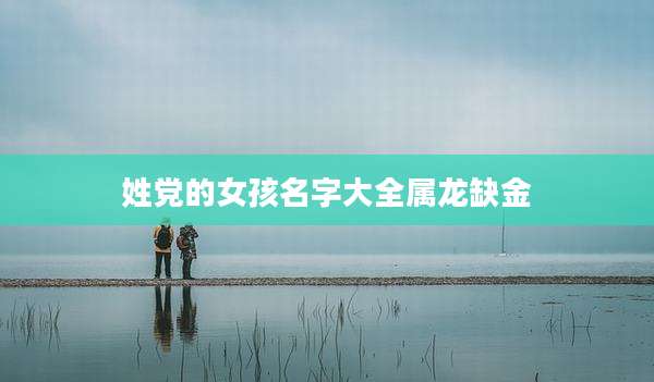 姓党的女孩名字大全属龙缺金
