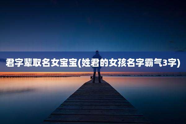 君字辈取名女宝宝(姓君的女孩名字霸气3字)
