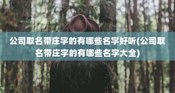 公司取名带庄字的有哪些名字好听(公司取名带庄字的有哪些名字大全)