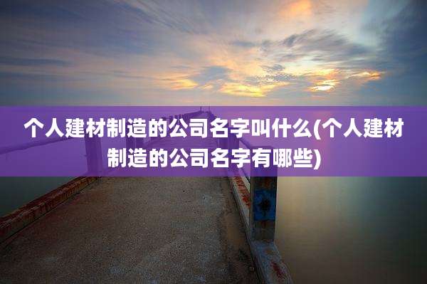 个人建材制造的公司名字叫什么(个人建材制造的公司名字有哪些)