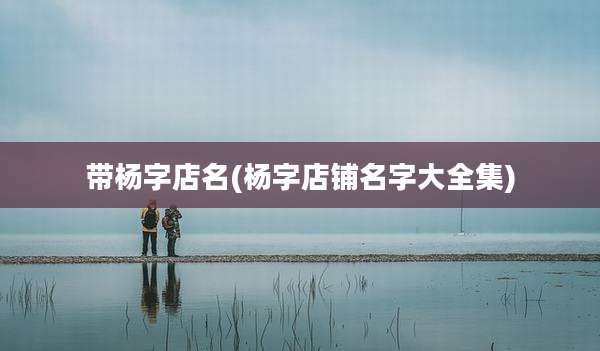 带杨字店名(杨字店铺名字大全集)