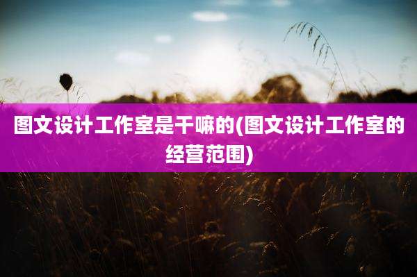 图文设计工作室是干嘛的(图文设计工作室的经营范围)