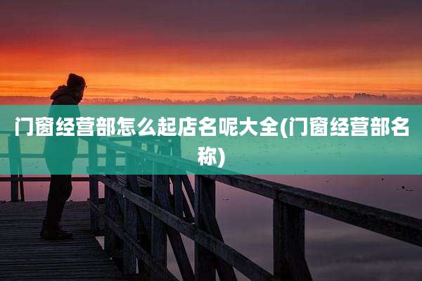 门窗经营部怎么起店名呢大全(门窗经营部名称)