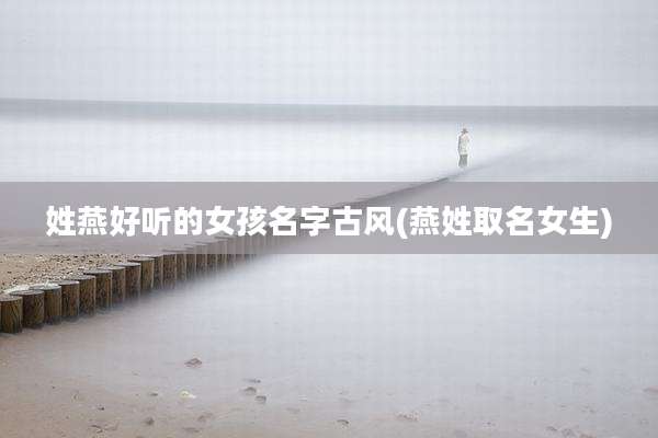 姓燕好听的女孩名字古风(燕姓取名女生)