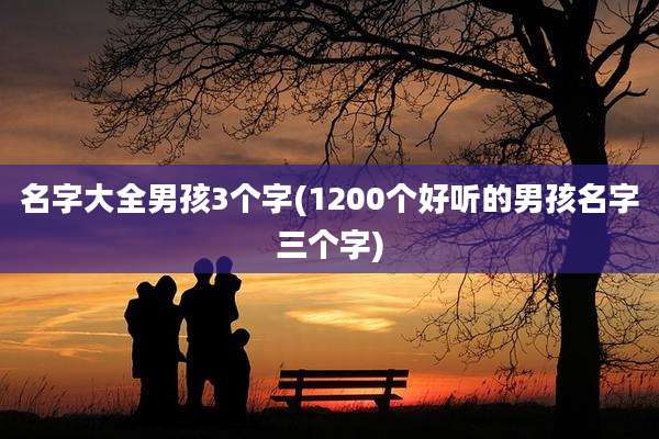 名字大全男孩3个字(1200个好听的男孩名字三个字)