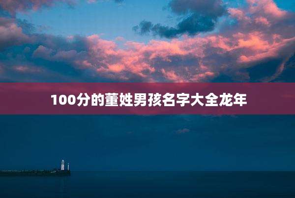 100分的董姓男孩名字大全龙年