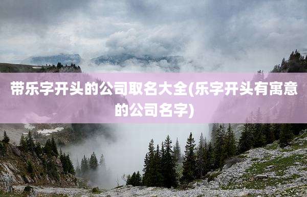 带乐字开头的公司取名大全(乐字开头有寓意的公司名字)