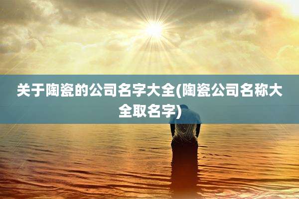 关于陶瓷的公司名字大全(陶瓷公司名称大全取名字)