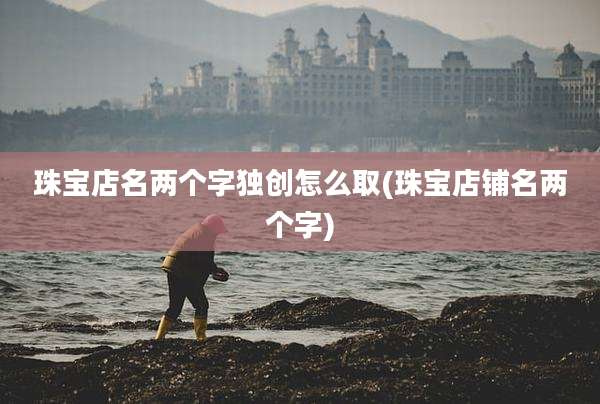 珠宝店名两个字独创怎么取(珠宝店铺名两个字)