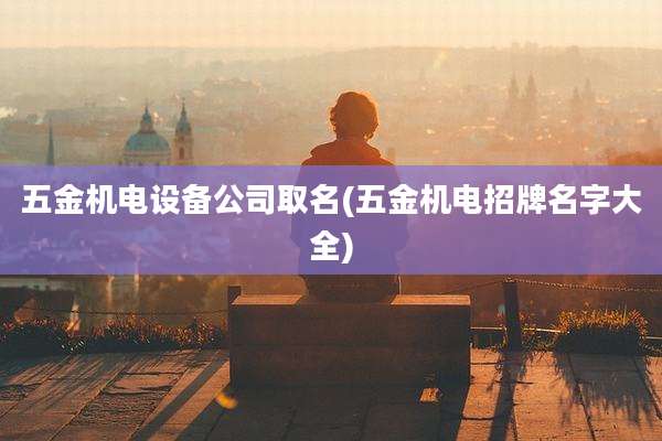 五金机电设备公司取名(五金机电招牌名字大全)