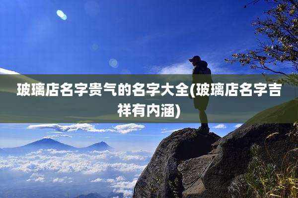 玻璃店名字贵气的名字大全(玻璃店名字吉祥有内涵)