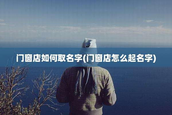 门窗店如何取名字(门窗店怎么起名字)