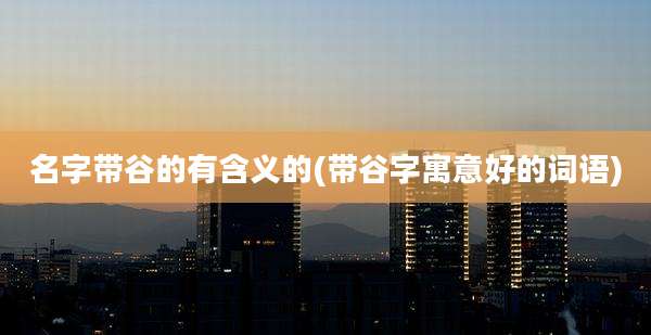名字带谷的有含义的(带谷字寓意好的词语)