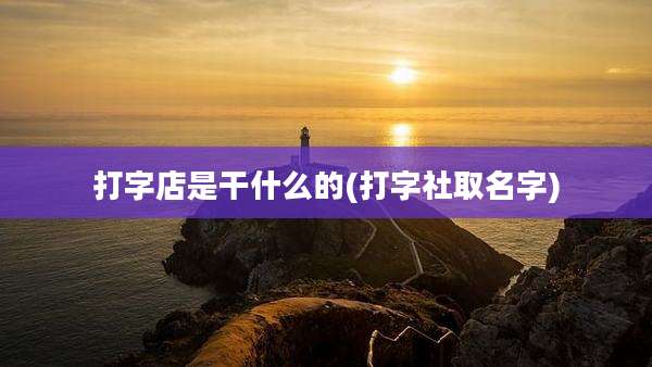 打字店是干什么的(打字社取名字)