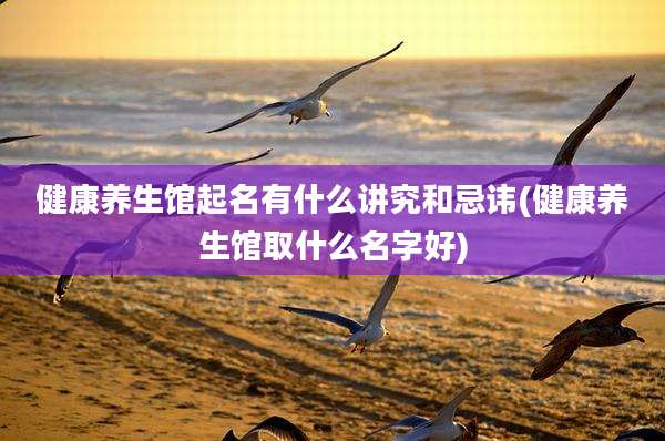 健康养生馆起名有什么讲究和忌讳(健康养生馆取什么名字好)