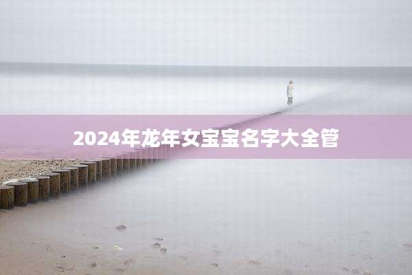 2024年龙年女宝宝名字大全管