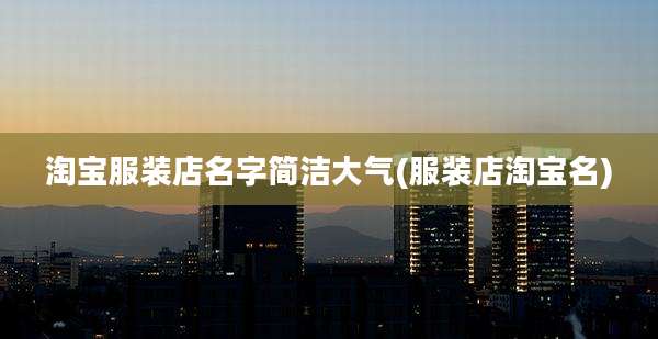 淘宝服装店名字简洁大气(服装店淘宝名)