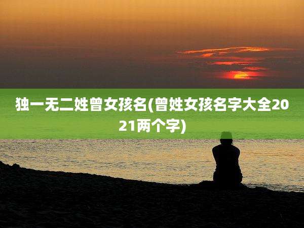独一无二姓曾女孩名(曾姓女孩名字大全2021两个字)