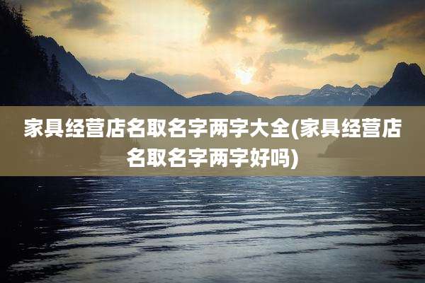家具经营店名取名字两字大全(家具经营店名取名字两字好吗)