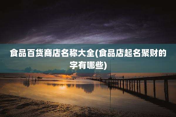 食品百货商店名称大全(食品店起名聚财的字有哪些)