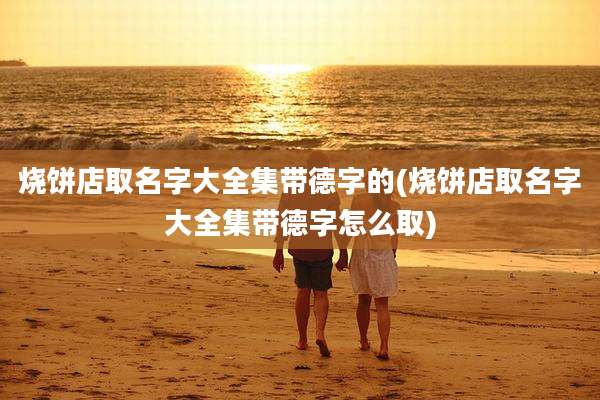 烧饼店取名字大全集带德字的(烧饼店取名字大全集带德字怎么取)