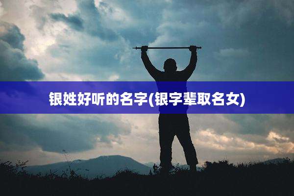 银姓好听的名字(银字辈取名女)