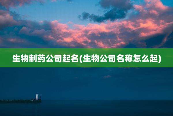 生物制药公司起名(生物公司名称怎么起)