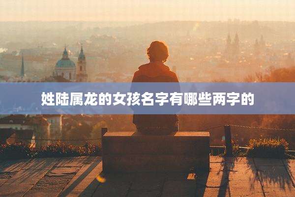 姓陆属龙的女孩名字有哪些两字的