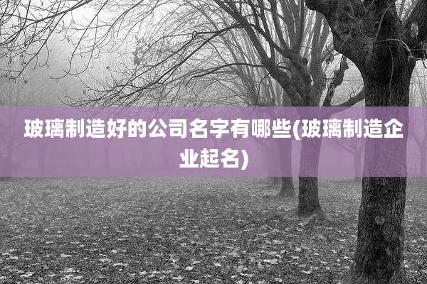 玻璃制造好的公司名字有哪些(玻璃制造企业起名)