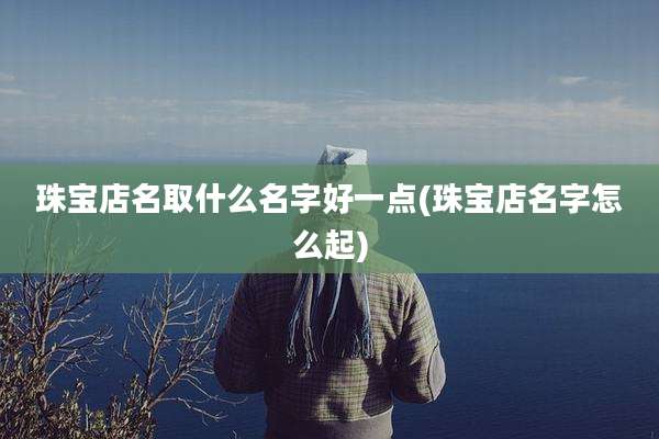 珠宝店名取什么名字好一点(珠宝店名字怎么起)