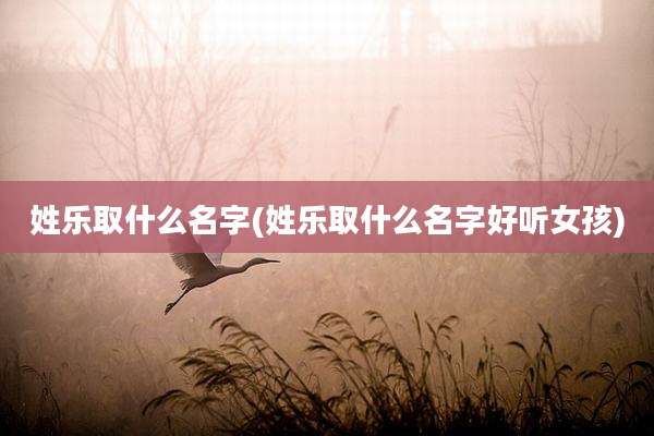 姓乐取什么名字(姓乐取什么名字好听女孩)
