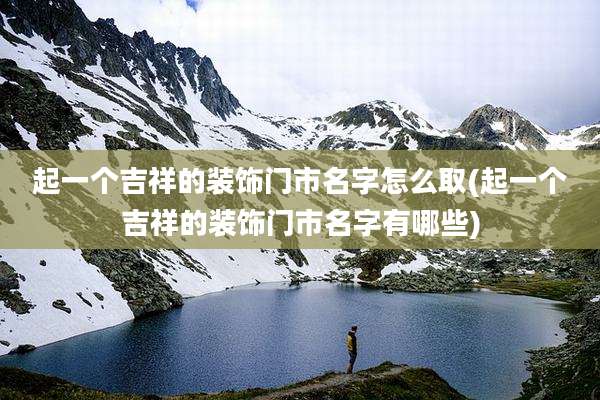 起一个吉祥的装饰门市名字怎么取(起一个吉祥的装饰门市名字有哪些)