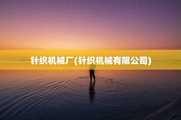 针织机械厂(针织机械有限公司)