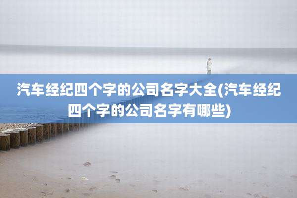 汽车经纪四个字的公司名字大全(汽车经纪四个字的公司名字有哪些)