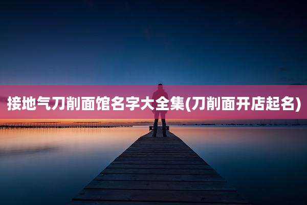 接地气刀削面馆名字大全集(刀削面开店起名)