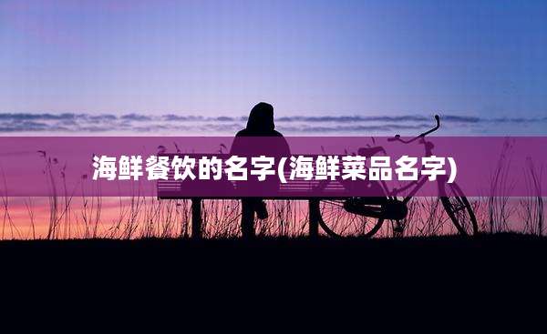 海鲜餐饮的名字(海鲜菜品名字)