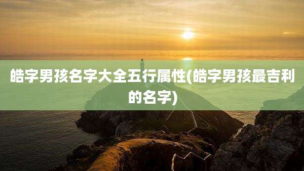 皓字男孩名字大全五行属性(皓字男孩最吉利的名字)