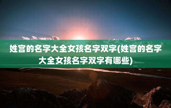 姓宫的名字大全女孩名字双字(姓宫的名字大全女孩名字双字有哪些)