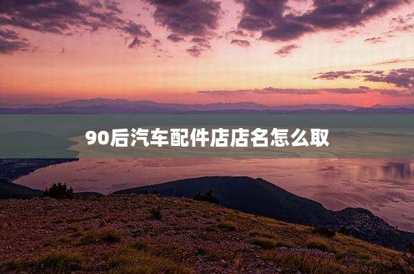 90后汽车配件店店名怎么取