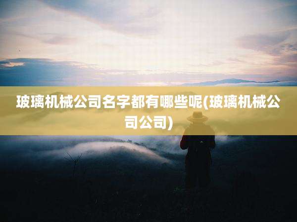 玻璃机械公司名字都有哪些呢(玻璃机械公司公司)